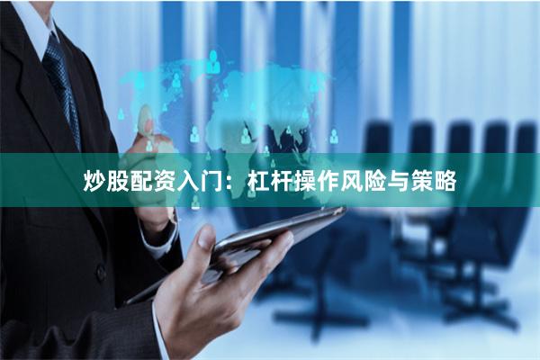 炒股配资入门：杠杆操作风险与策略