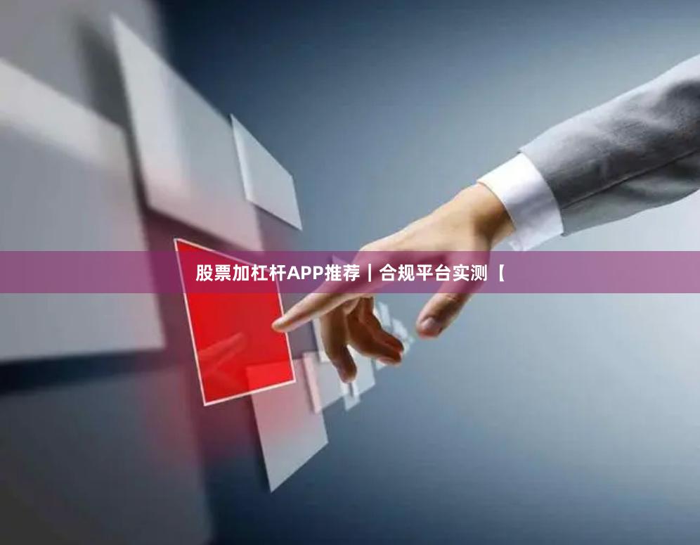 股票加杠杆APP推荐｜合规平台实测【