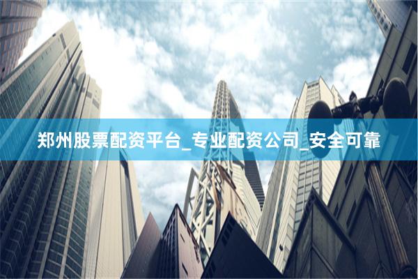 郑州股票配资平台_专业配资公司_安全可靠