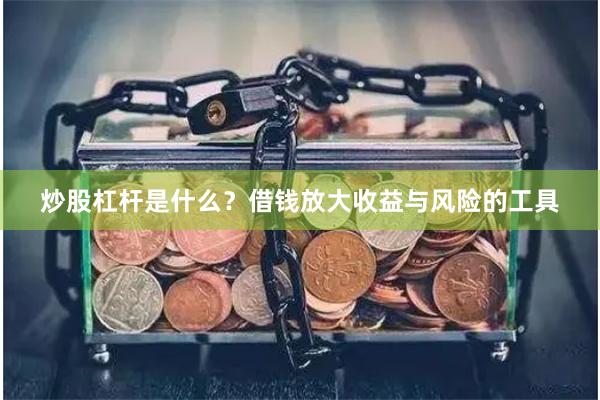 炒股杠杆是什么？借钱放大收益与风险的工具