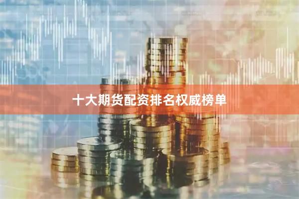 十大期货配资排名权威榜单