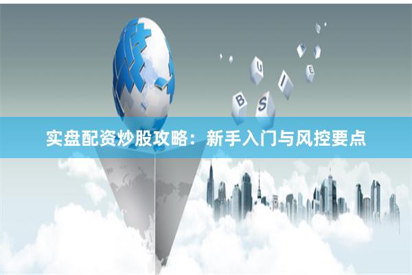 实盘配资炒股攻略：新手入门与风控要点