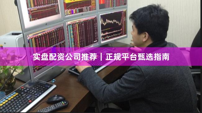 实盘配资公司推荐｜正规平台甄选指南