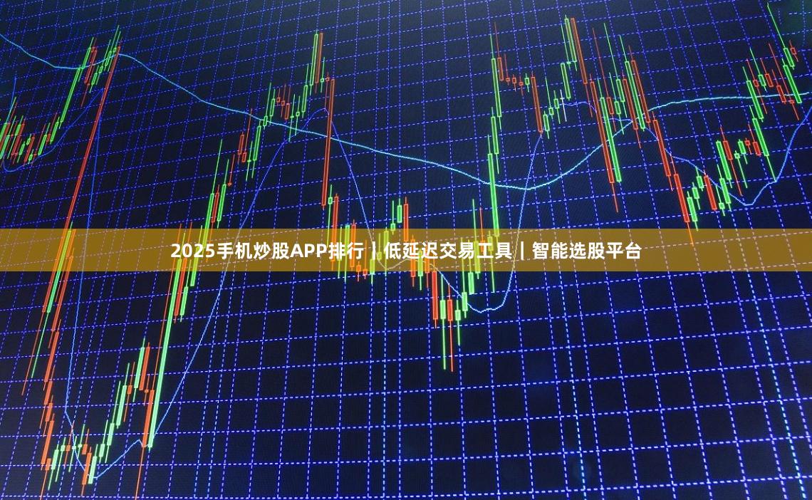 2025手机炒股APP排行｜低延迟交易工具｜智能选股平台